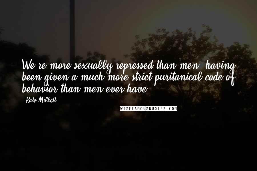 Kate Millett Quotes: We're more sexually repressed than men, having been given a much more strict puritanical code of behavior than men ever have.