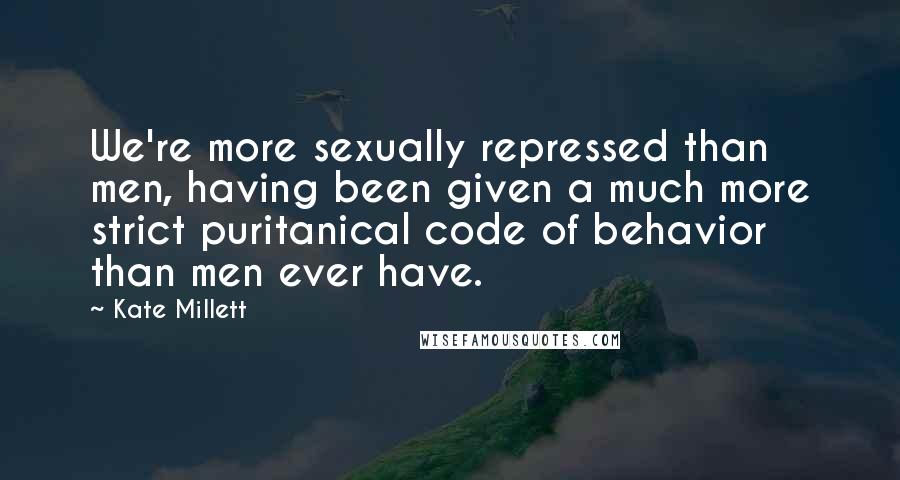 Kate Millett Quotes: We're more sexually repressed than men, having been given a much more strict puritanical code of behavior than men ever have.