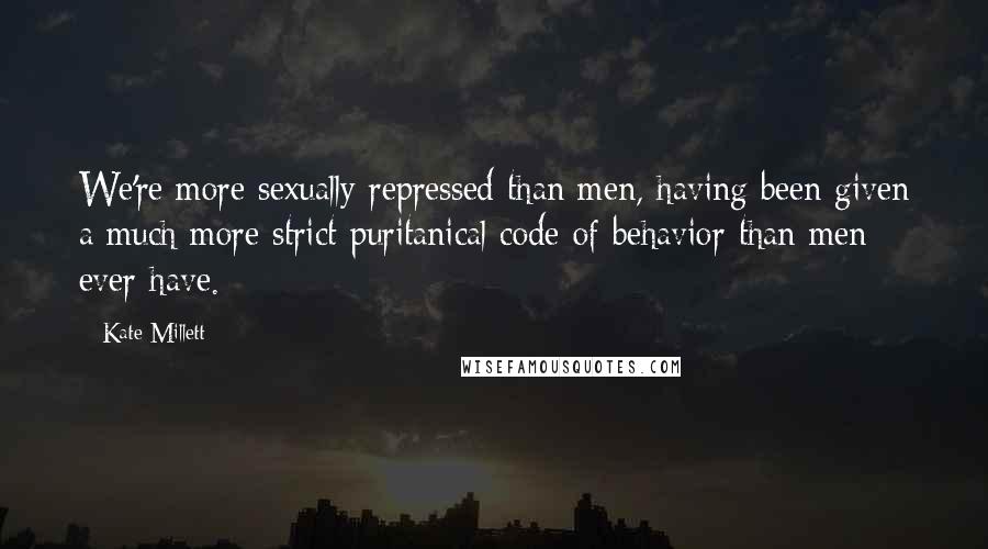 Kate Millett Quotes: We're more sexually repressed than men, having been given a much more strict puritanical code of behavior than men ever have.