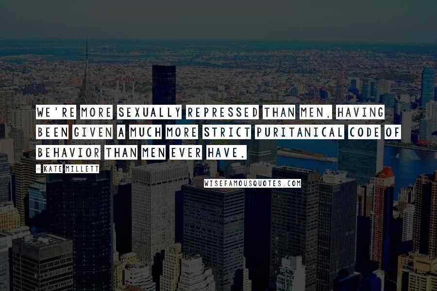Kate Millett Quotes: We're more sexually repressed than men, having been given a much more strict puritanical code of behavior than men ever have.