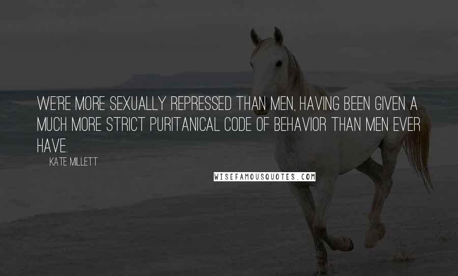 Kate Millett Quotes: We're more sexually repressed than men, having been given a much more strict puritanical code of behavior than men ever have.