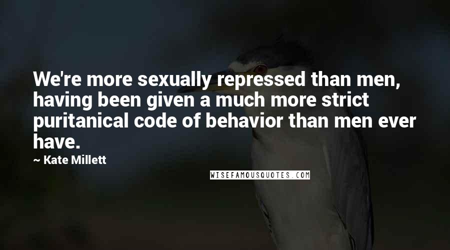 Kate Millett Quotes: We're more sexually repressed than men, having been given a much more strict puritanical code of behavior than men ever have.