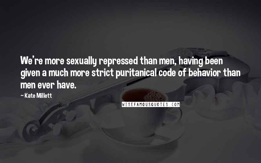 Kate Millett Quotes: We're more sexually repressed than men, having been given a much more strict puritanical code of behavior than men ever have.