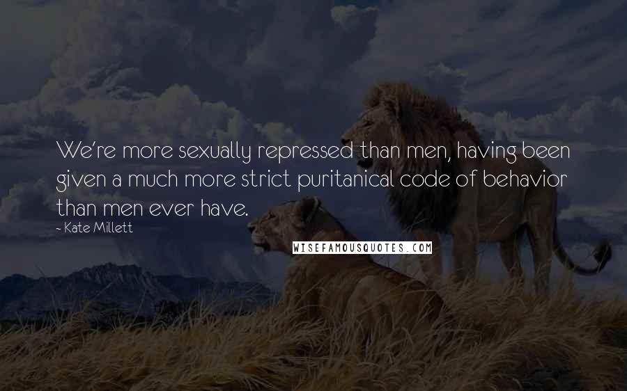 Kate Millett Quotes: We're more sexually repressed than men, having been given a much more strict puritanical code of behavior than men ever have.
