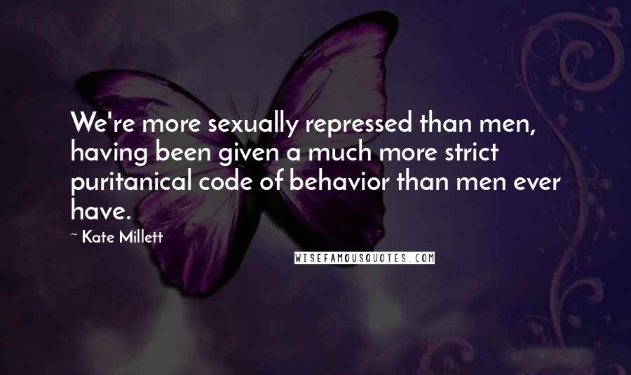 Kate Millett Quotes: We're more sexually repressed than men, having been given a much more strict puritanical code of behavior than men ever have.