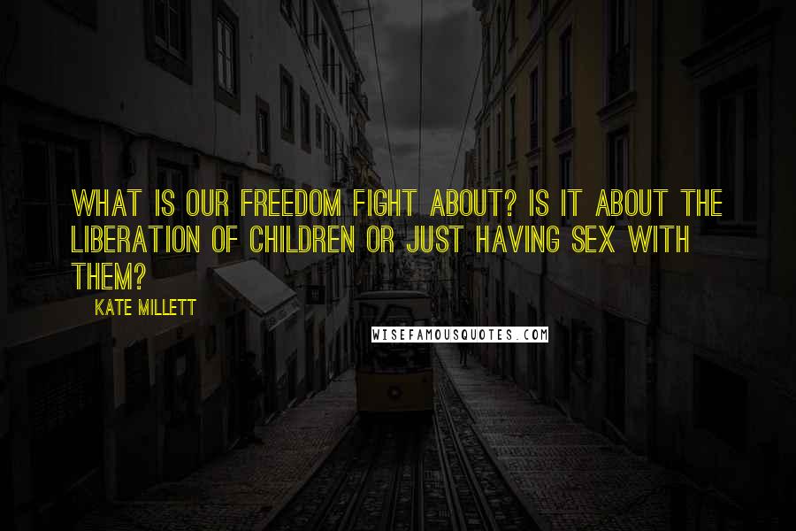 Kate Millett Quotes: What is our freedom fight about? Is it about the liberation of children or just having sex with them?