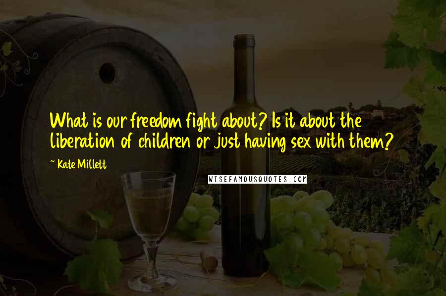 Kate Millett Quotes: What is our freedom fight about? Is it about the liberation of children or just having sex with them?