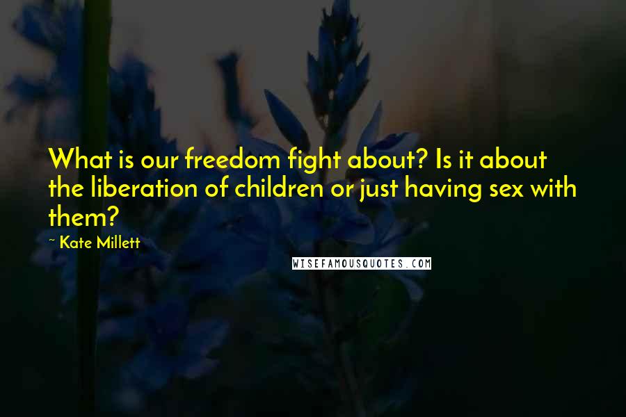 Kate Millett Quotes: What is our freedom fight about? Is it about the liberation of children or just having sex with them?