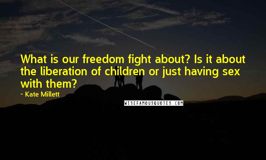 Kate Millett Quotes: What is our freedom fight about? Is it about the liberation of children or just having sex with them?