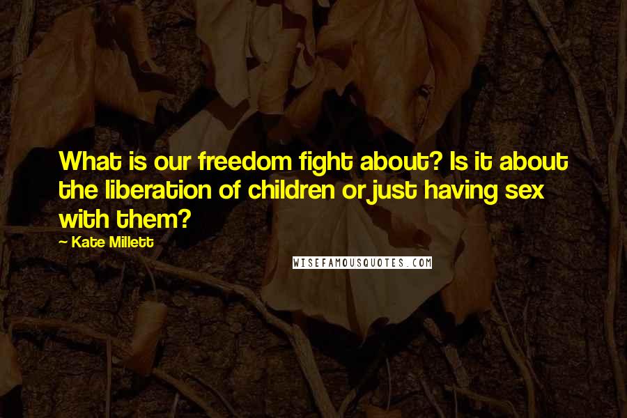 Kate Millett Quotes: What is our freedom fight about? Is it about the liberation of children or just having sex with them?