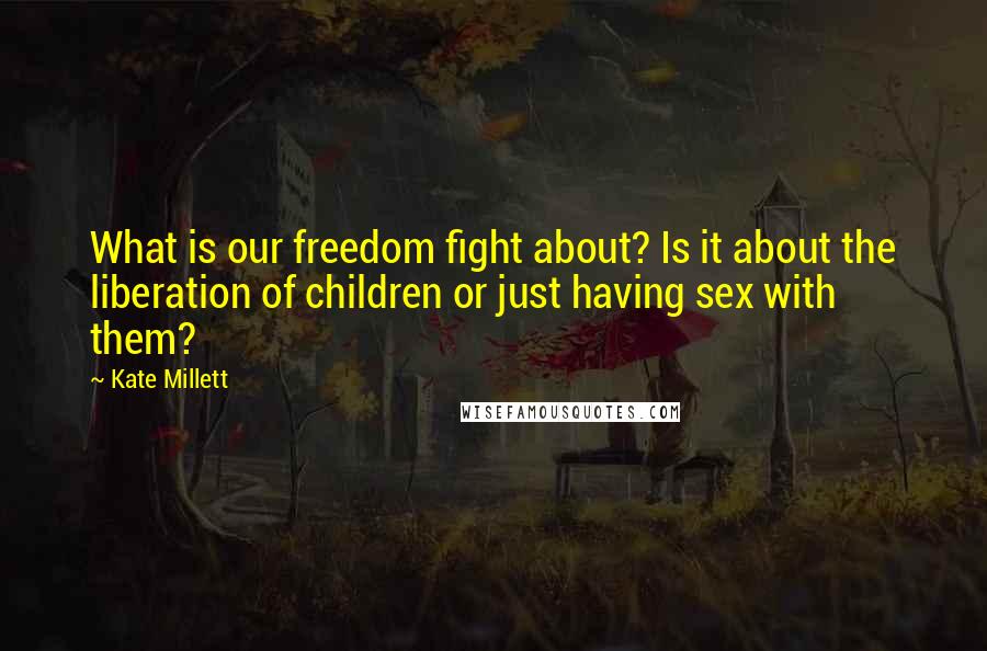 Kate Millett Quotes: What is our freedom fight about? Is it about the liberation of children or just having sex with them?