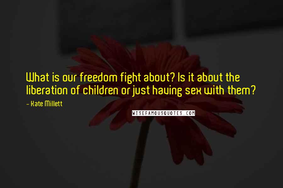 Kate Millett Quotes: What is our freedom fight about? Is it about the liberation of children or just having sex with them?