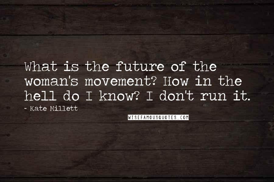 Kate Millett Quotes: What is the future of the woman's movement? How in the hell do I know? I don't run it.