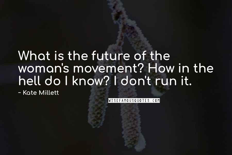 Kate Millett Quotes: What is the future of the woman's movement? How in the hell do I know? I don't run it.