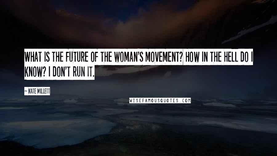 Kate Millett Quotes: What is the future of the woman's movement? How in the hell do I know? I don't run it.