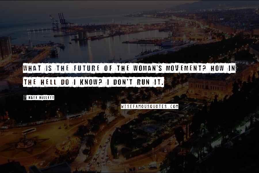 Kate Millett Quotes: What is the future of the woman's movement? How in the hell do I know? I don't run it.