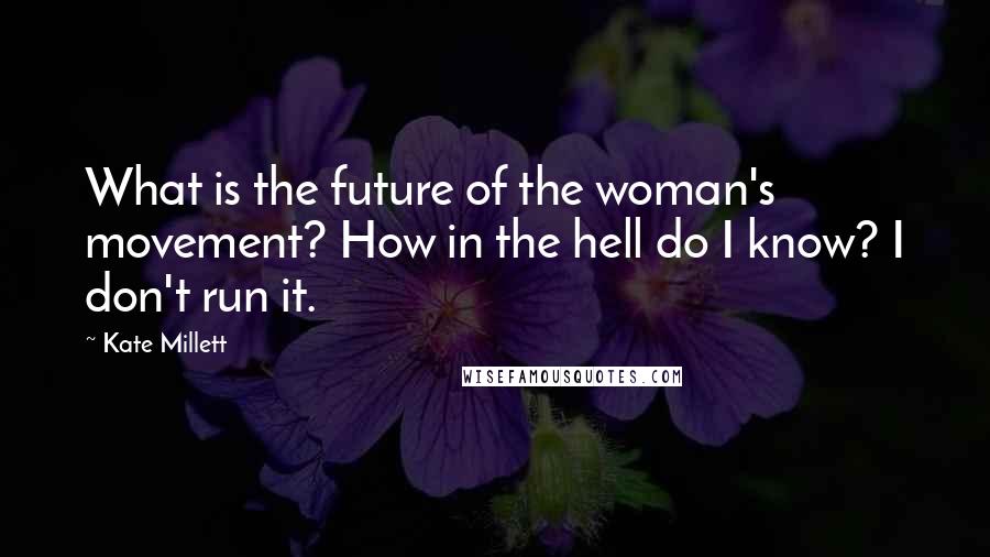 Kate Millett Quotes: What is the future of the woman's movement? How in the hell do I know? I don't run it.