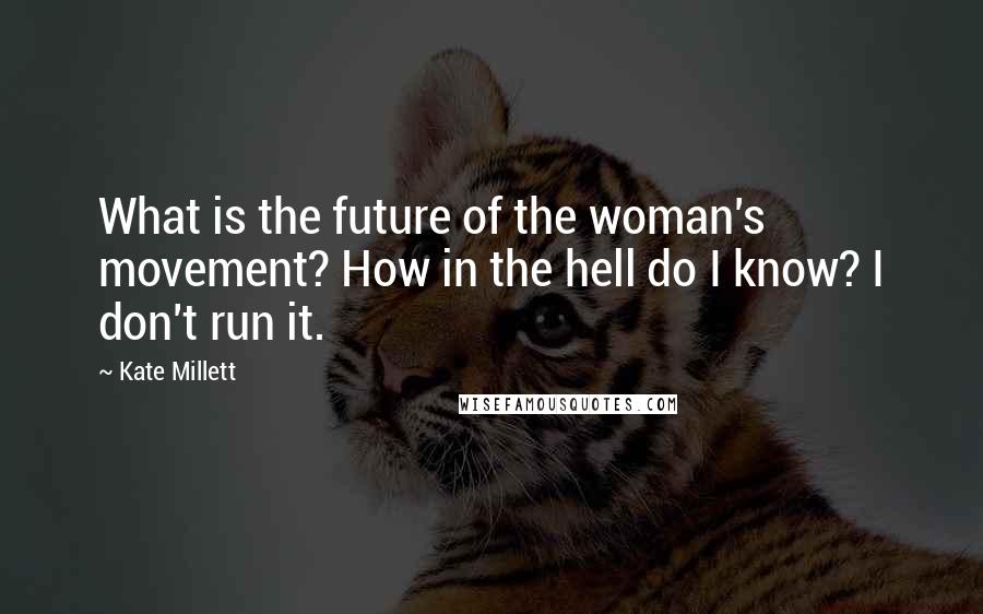 Kate Millett Quotes: What is the future of the woman's movement? How in the hell do I know? I don't run it.