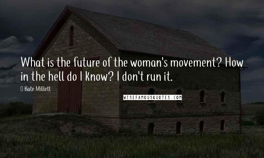 Kate Millett Quotes: What is the future of the woman's movement? How in the hell do I know? I don't run it.