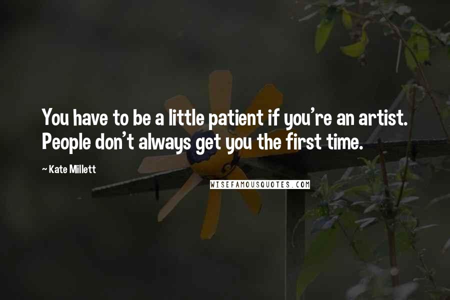 Kate Millett Quotes: You have to be a little patient if you're an artist. People don't always get you the first time.