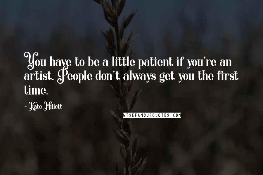 Kate Millett Quotes: You have to be a little patient if you're an artist. People don't always get you the first time.