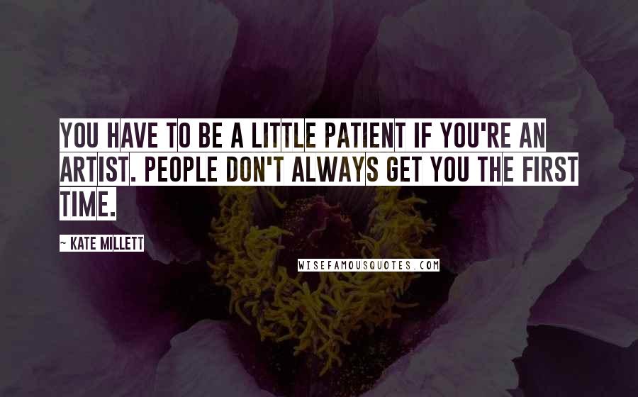 Kate Millett Quotes: You have to be a little patient if you're an artist. People don't always get you the first time.
