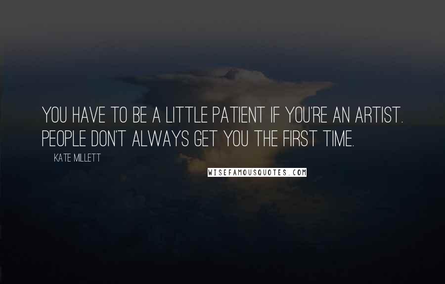 Kate Millett Quotes: You have to be a little patient if you're an artist. People don't always get you the first time.