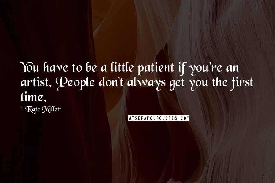 Kate Millett Quotes: You have to be a little patient if you're an artist. People don't always get you the first time.