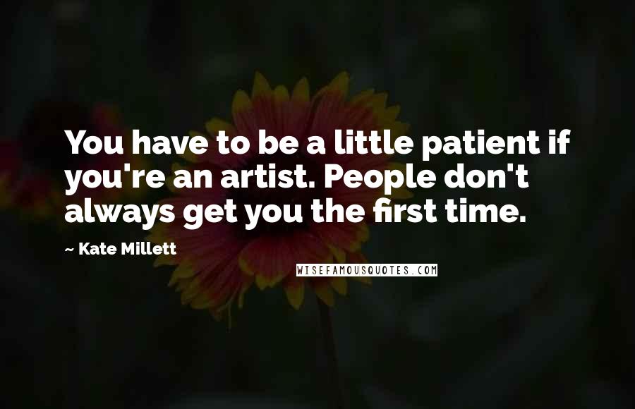 Kate Millett Quotes: You have to be a little patient if you're an artist. People don't always get you the first time.