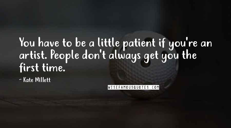 Kate Millett Quotes: You have to be a little patient if you're an artist. People don't always get you the first time.