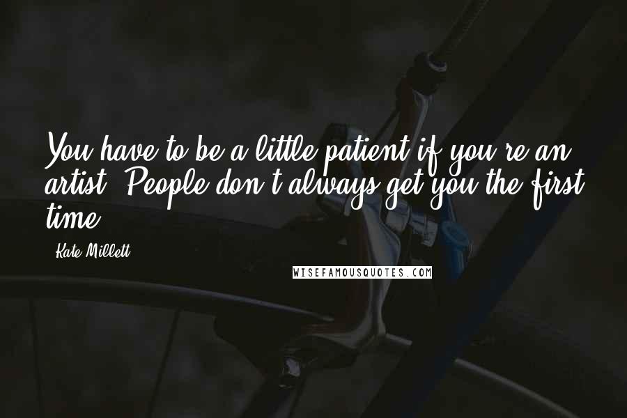 Kate Millett Quotes: You have to be a little patient if you're an artist. People don't always get you the first time.