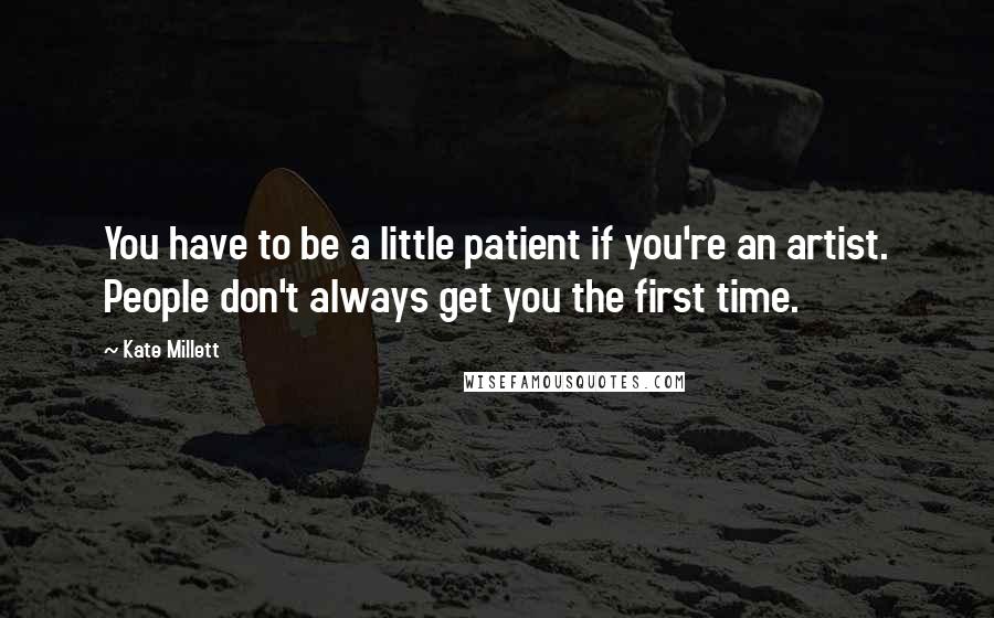 Kate Millett Quotes: You have to be a little patient if you're an artist. People don't always get you the first time.