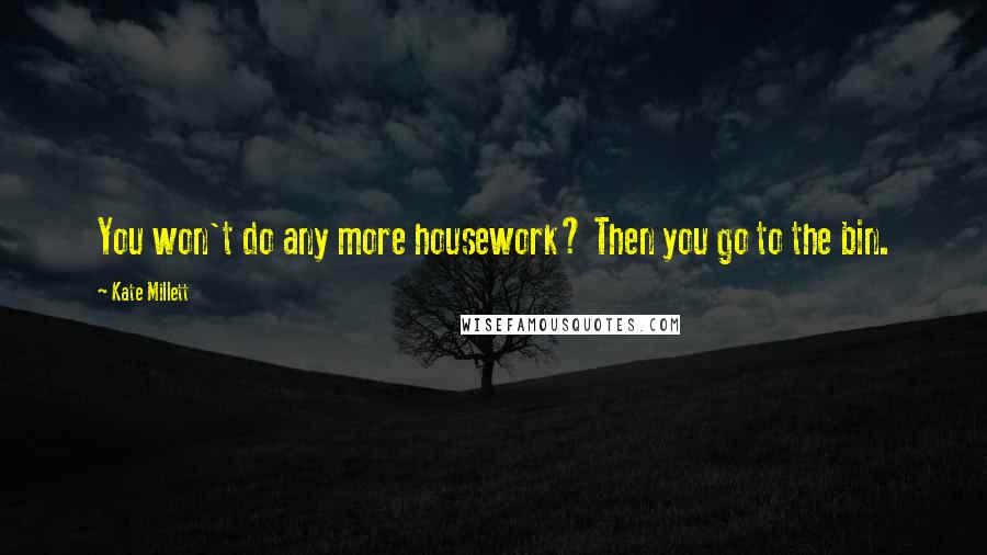 Kate Millett Quotes: You won't do any more housework? Then you go to the bin.