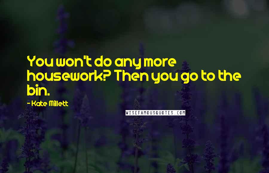 Kate Millett Quotes: You won't do any more housework? Then you go to the bin.