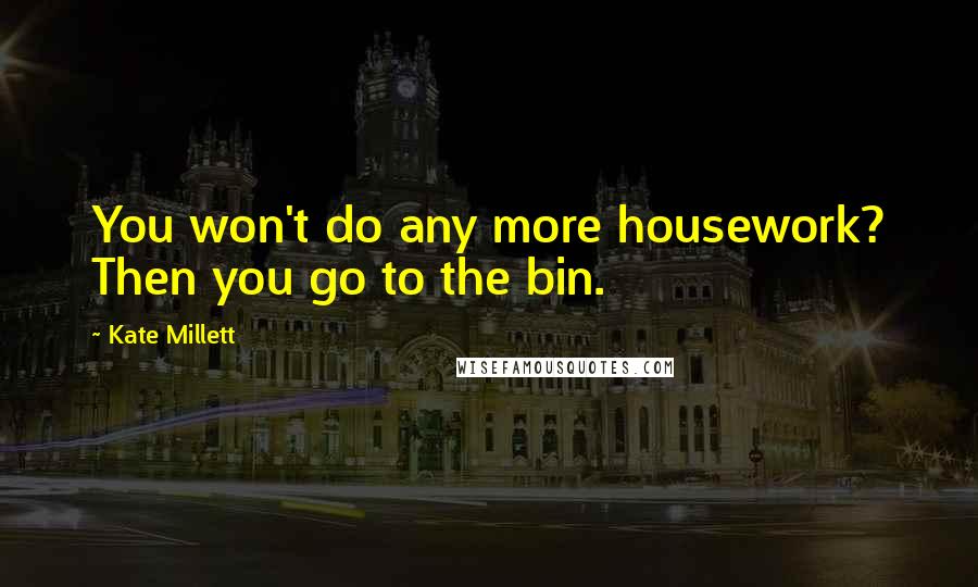 Kate Millett Quotes: You won't do any more housework? Then you go to the bin.