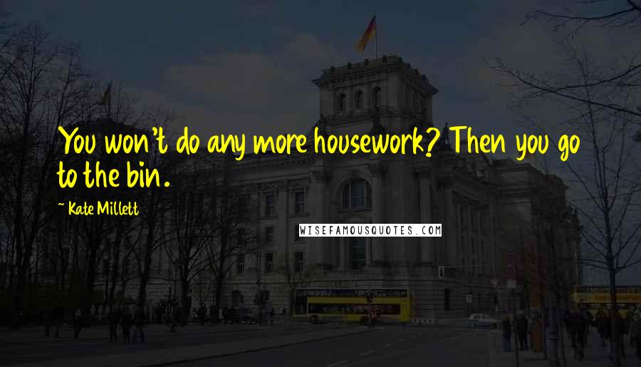 Kate Millett Quotes: You won't do any more housework? Then you go to the bin.