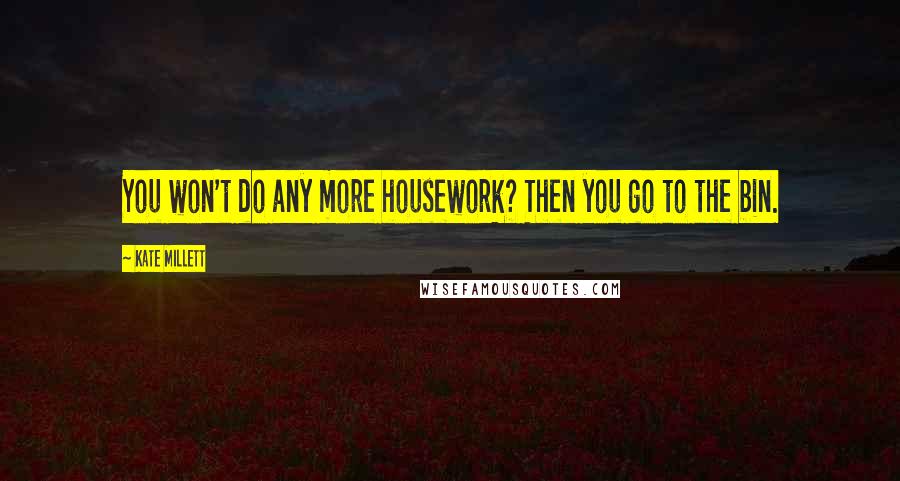Kate Millett Quotes: You won't do any more housework? Then you go to the bin.