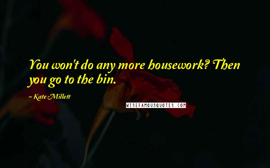 Kate Millett Quotes: You won't do any more housework? Then you go to the bin.