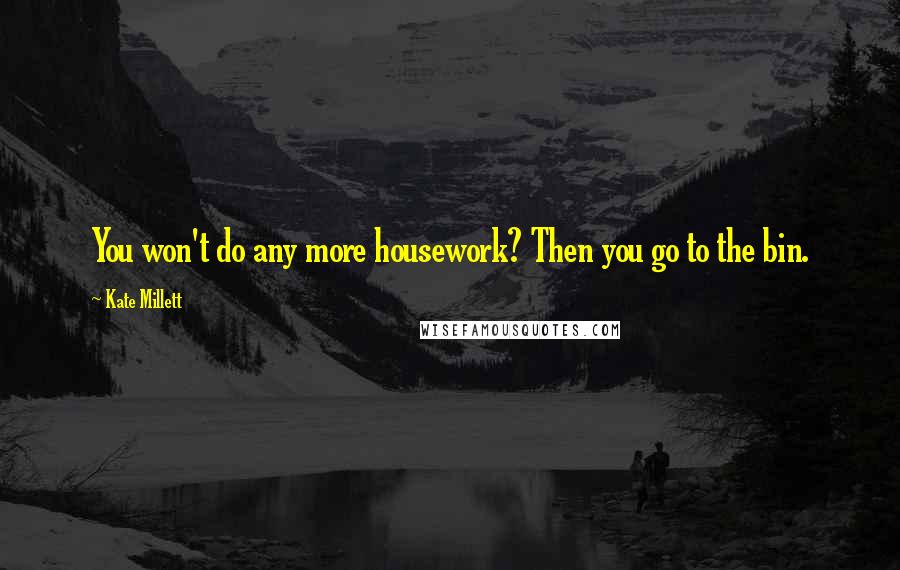 Kate Millett Quotes: You won't do any more housework? Then you go to the bin.