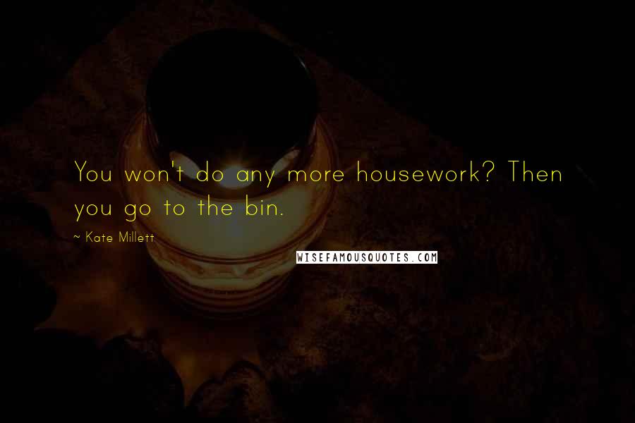 Kate Millett Quotes: You won't do any more housework? Then you go to the bin.