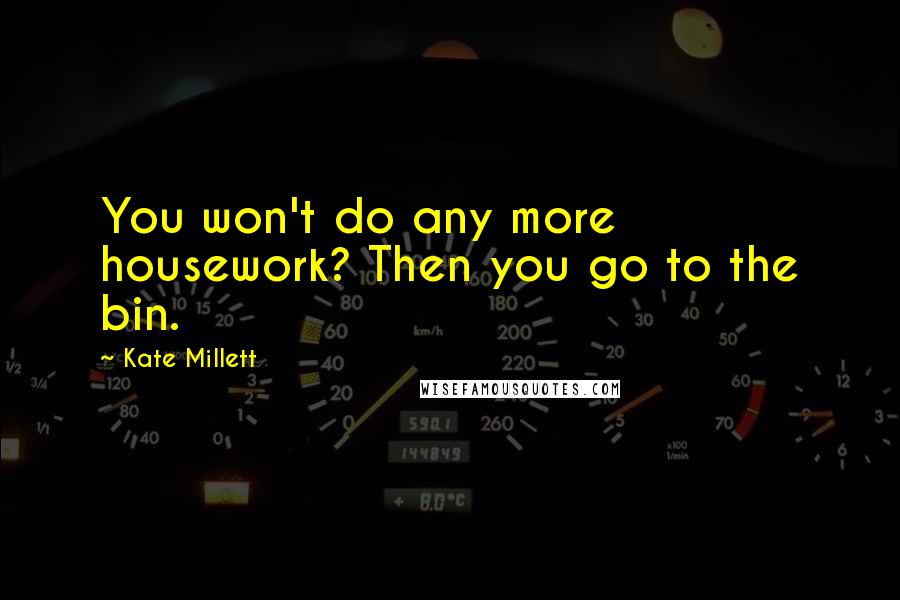 Kate Millett Quotes: You won't do any more housework? Then you go to the bin.