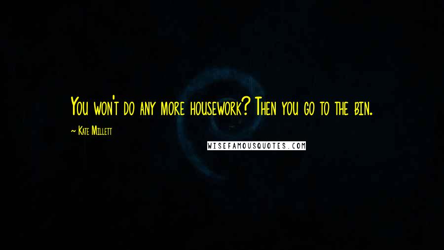 Kate Millett Quotes: You won't do any more housework? Then you go to the bin.