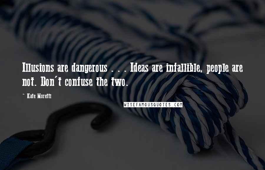 Kate Moretti Quotes: Illusions are dangerous . . . Ideas are infallible, people are not. Don't confuse the two.