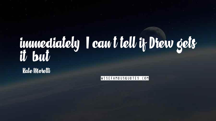 Kate Moretti Quotes: immediately. I can't tell if Drew gets it, but