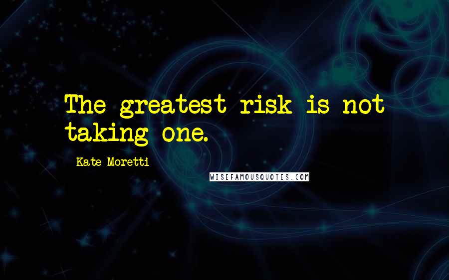 Kate Moretti Quotes: The greatest risk is not taking one.