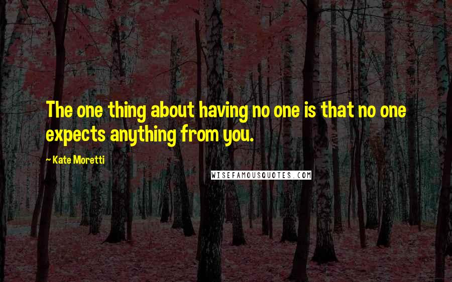 Kate Moretti Quotes: The one thing about having no one is that no one expects anything from you.