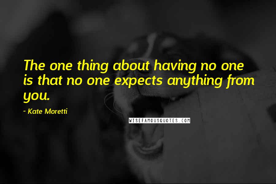 Kate Moretti Quotes: The one thing about having no one is that no one expects anything from you.