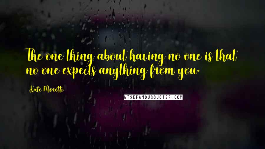 Kate Moretti Quotes: The one thing about having no one is that no one expects anything from you.