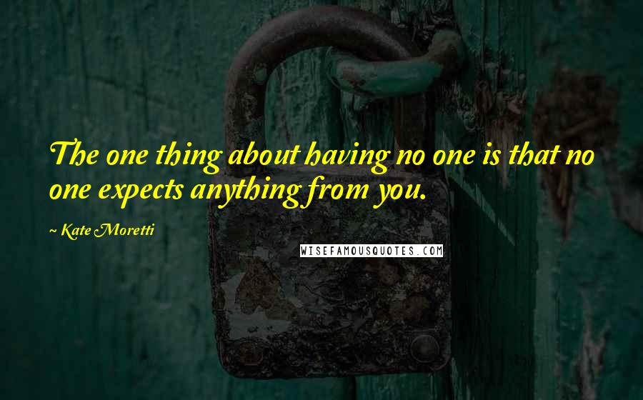 Kate Moretti Quotes: The one thing about having no one is that no one expects anything from you.