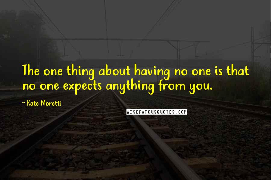 Kate Moretti Quotes: The one thing about having no one is that no one expects anything from you.